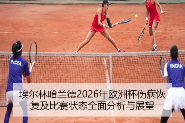 埃尔林哈兰德2026年欧洲杯伤病恢复及比赛状态全面分析与展望 - QMH