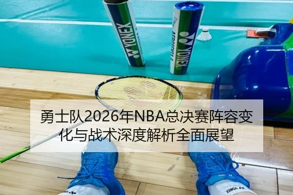 勇士队2026年NBA总决赛阵容变化与战术深度解析全面展望